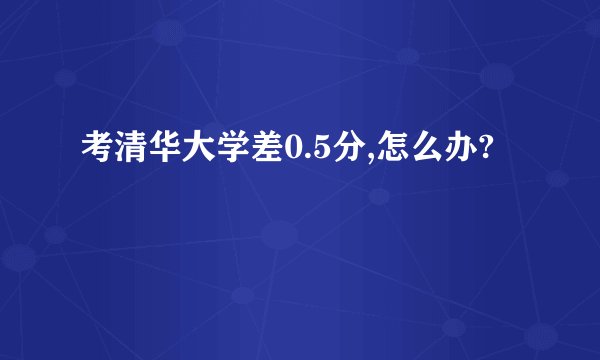 考清华大学差0.5分,怎么办?