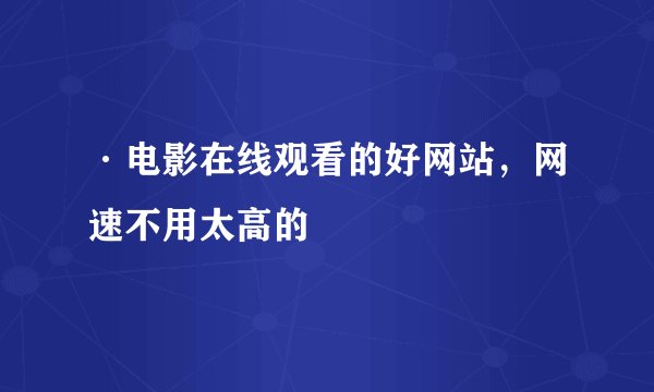 ·电影在线观看的好网站，网速不用太高的