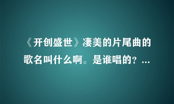 《开创盛世》凄美的片尾曲的歌名叫什么啊。是谁唱的？麻烦大家帮我找下。