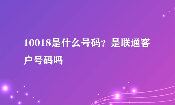 10018是什么号码？是联通客户号码吗