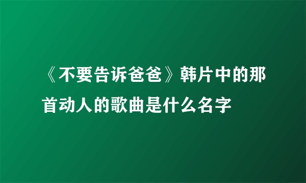 《不要告诉爸爸》韩片中的那首动人的歌曲是什么名字