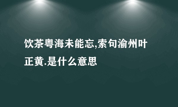 饮茶粤海未能忘,索句渝州叶正黄.是什么意思