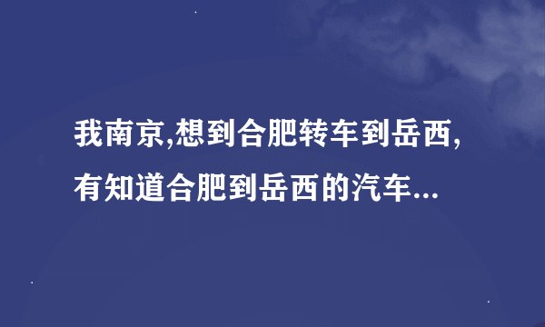 我南京,想到合肥转车到岳西,有知道合肥到岳西的汽车票价和具体发车时间的吗?谢谢!