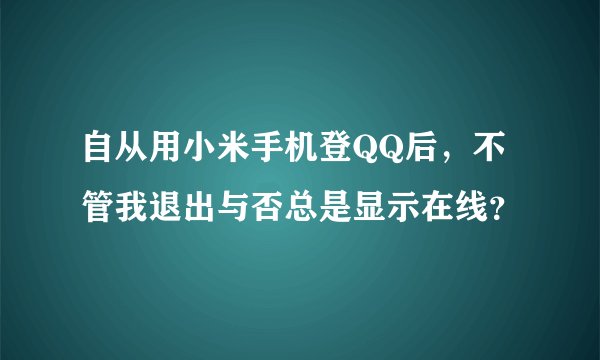 自从用小米手机登QQ后，不管我退出与否总是显示在线？