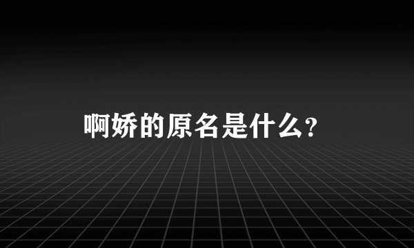 啊娇的原名是什么？