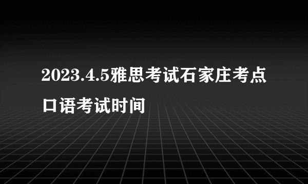 2023.4.5雅思考试石家庄考点口语考试时间