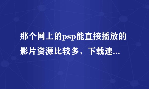 那个网上的psp能直接播放的影片资源比较多，下载速度比较快呢