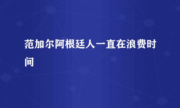 范加尔阿根廷人一直在浪费时间