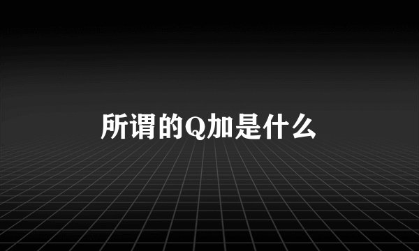 所谓的Q加是什么