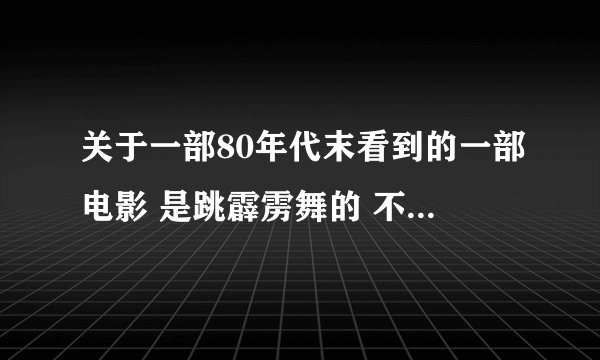 关于一部80年代末看到的一部电影 是跳霹雳舞的 不是香港的霹雳情 也不是美国的霹雳舞 是内地的一部霹雳舞