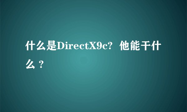 什么是DirectX9c?  他能干什么 ?