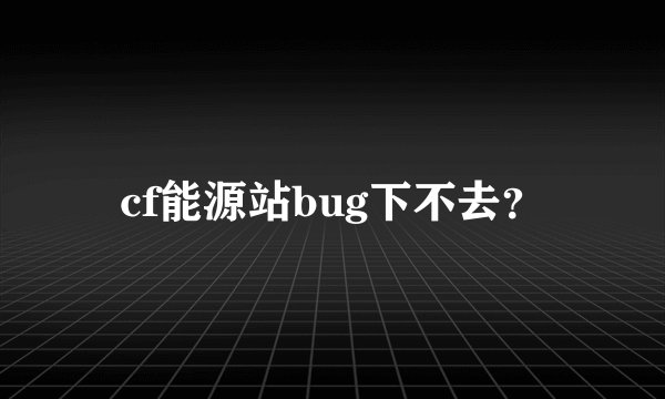 cf能源站bug下不去？