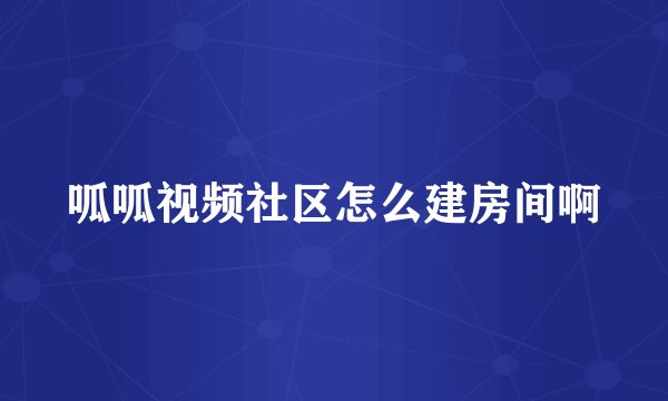 呱呱视频社区怎么建房间啊