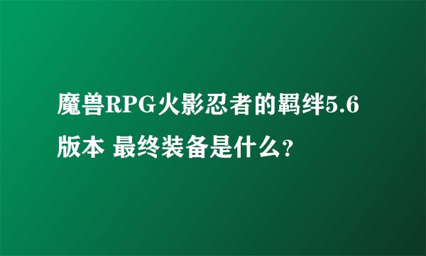 魔兽RPG火影忍者的羁绊5.6版本 最终装备是什么？