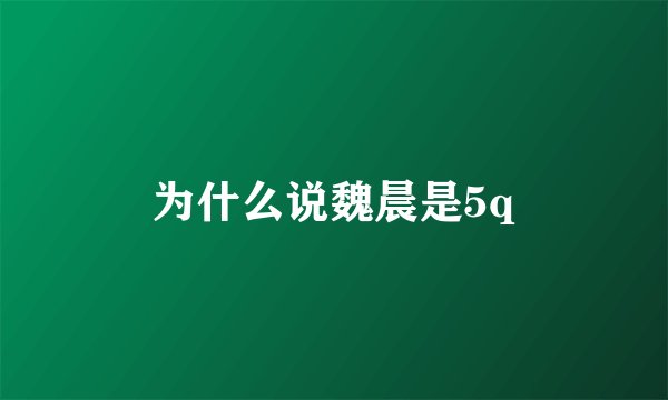 为什么说魏晨是5q