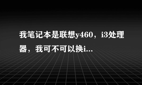我笔记本是联想y460，i3处理器，我可不可以换i5处理器，换cpu不知道行不行？