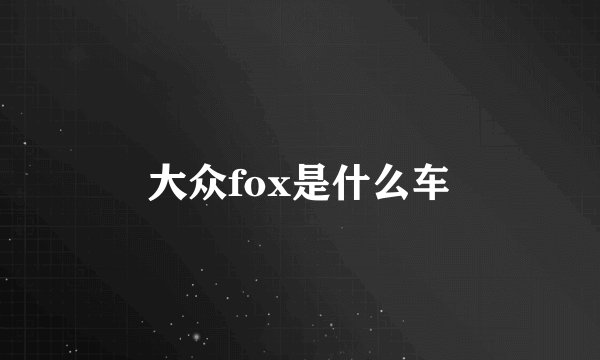 大众fox是什么车