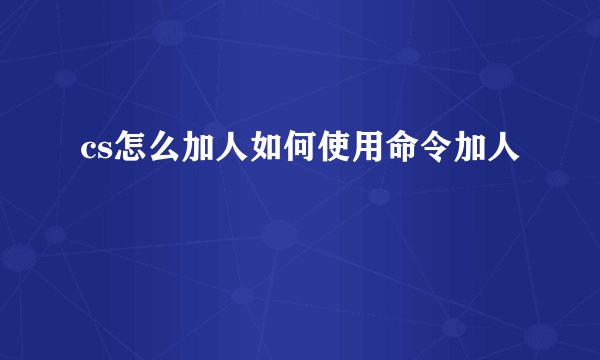 cs怎么加人如何使用命令加人