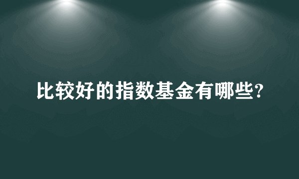 比较好的指数基金有哪些?