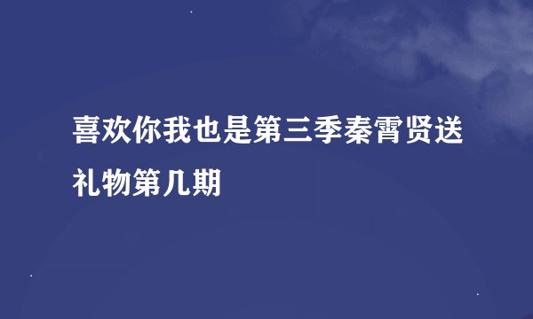 喜欢你我也是第三季秦霄贤送礼物第几期