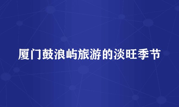厦门鼓浪屿旅游的淡旺季节