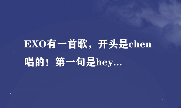 EXO有一首歌，开头是chen唱的！第一句是hey my angle 是高音，以后的歌词就
