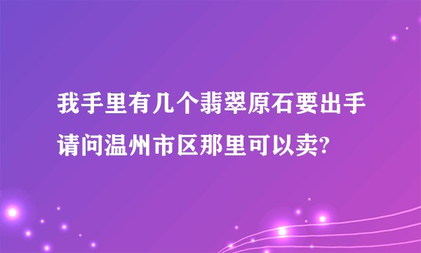 我手里有几个翡翠原石要出手请问温州市区那里可以卖?