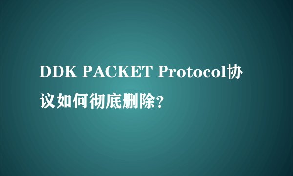 DDK PACKET Protocol协议如何彻底删除？
