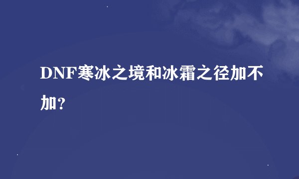 DNF寒冰之境和冰霜之径加不加？