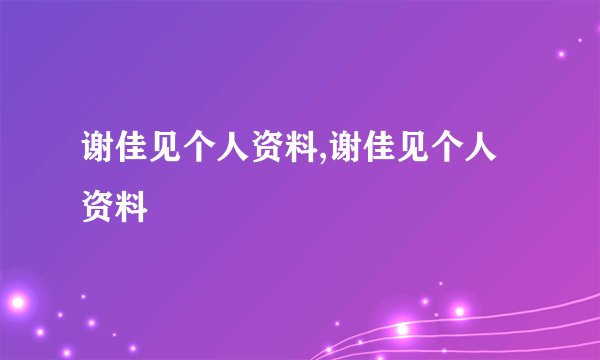 谢佳见个人资料,谢佳见个人资料