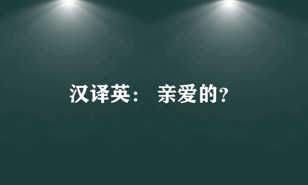 汉译英： 亲爱的？