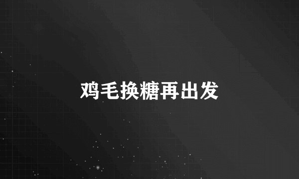 鸡毛换糖再出发