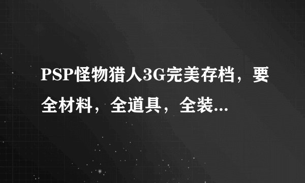 PSP怪物猎人3G完美存档，要全材料，全道具，全装备，满金钱，变态猫，任务全通，男女都要