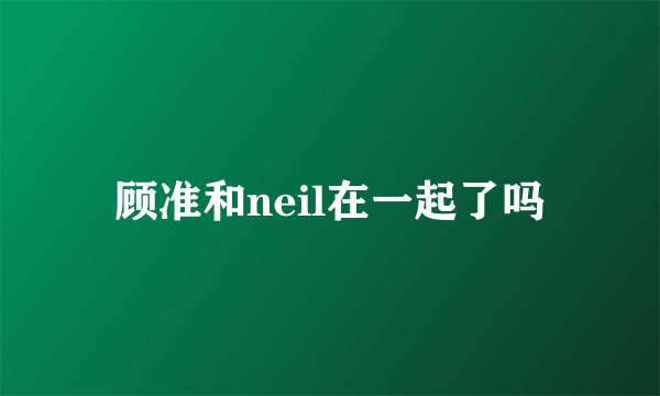 顾准和neil在一起了吗