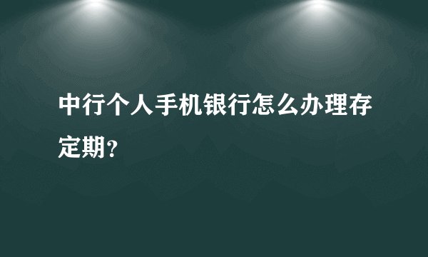 中行个人手机银行怎么办理存定期？