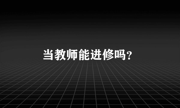 当教师能进修吗？