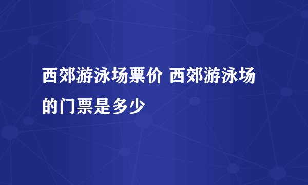 西郊游泳场票价 西郊游泳场的门票是多少