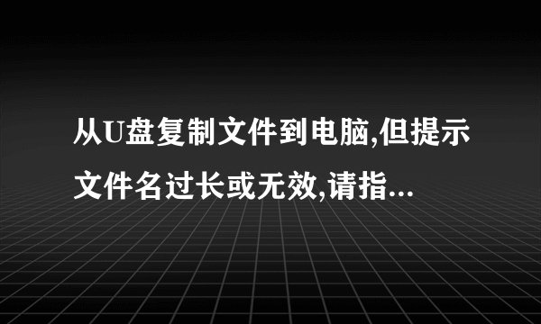 从U盘复制文件到电脑,但提示文件名过长或无效,请指定另一文件名,怎么解