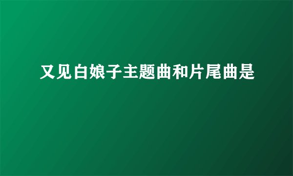 又见白娘子主题曲和片尾曲是