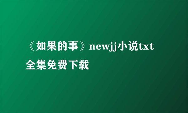 《如果的事》newjj小说txt全集免费下载