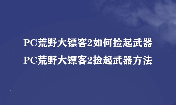 PC荒野大镖客2如何捡起武器PC荒野大镖客2捡起武器方法