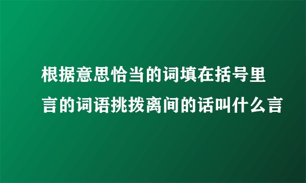 根据意思恰当的词填在括号里言的词语挑拨离间的话叫什么言