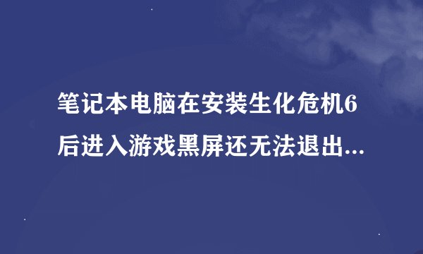 笔记本电脑在安装生化危机6后进入游戏黑屏还无法退出来，怎么办