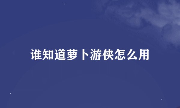 谁知道萝卜游侠怎么用