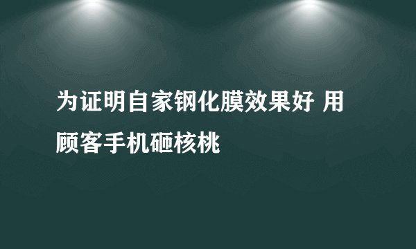 为证明自家钢化膜效果好 用顾客手机砸核桃