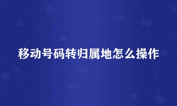 移动号码转归属地怎么操作