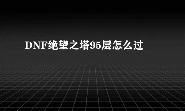 DNF绝望之塔95层怎么过