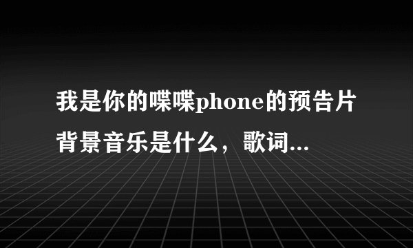 我是你的喋喋phone的预告片背景音乐是什么，歌词大概是i love you i miss you