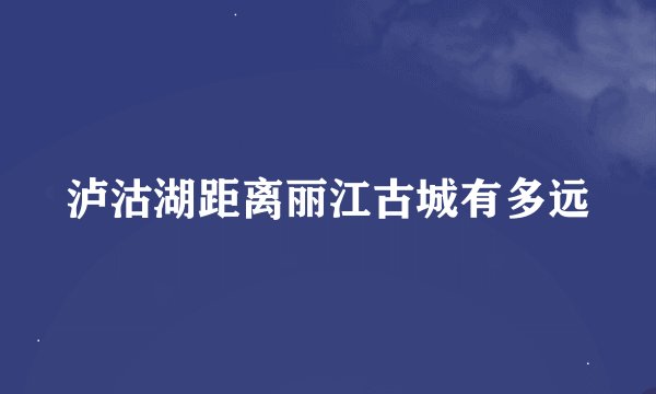 泸沽湖距离丽江古城有多远