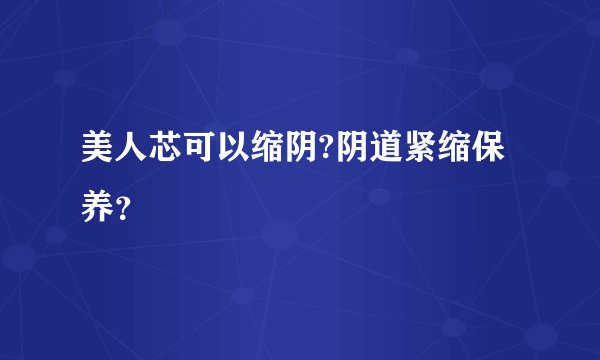 美人芯可以缩阴?阴道紧缩保养？